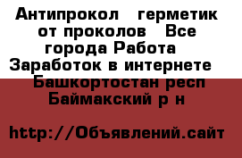 Антипрокол - герметик от проколов - Все города Работа » Заработок в интернете   . Башкортостан респ.,Баймакский р-н